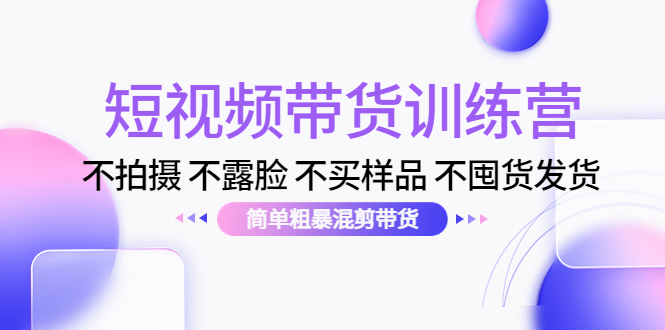 短视频带货训练营：不拍摄 不露脸 不买样品 不囤货发货 简单粗暴混剪带货（第三期）-成可创学网