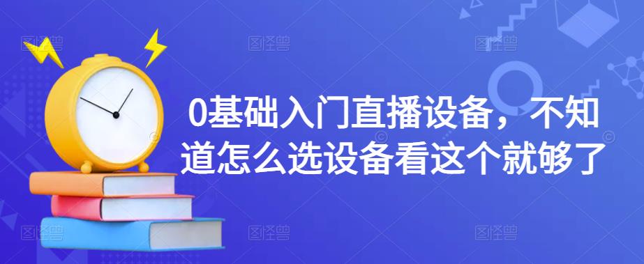 0基础入门直播设备，不知道怎么选设备看这个就够了-成可创学网