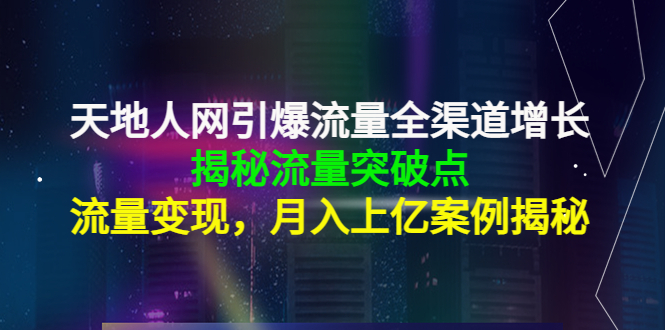 天地人网引爆流量全渠道增长：揭秘流量突然破点，流量变现，月入上亿案例-成可创学网