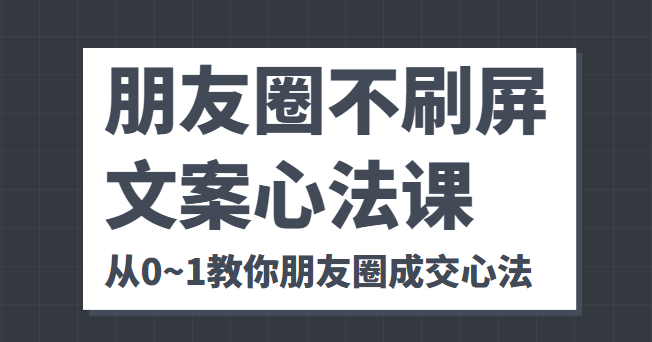 朋友圈不刷屏文案心法课 人人都要懂的商业逻辑 从0~1教你朋友圈成交心法-成可创学网