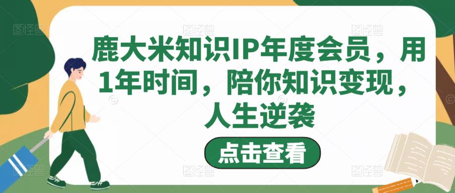 鹿大米知识IP年度会员，用1年时间，陪你知识变现，人生逆袭-成可创学网