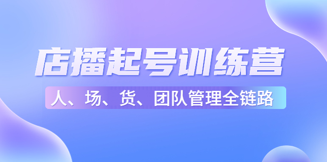 店播起号训练营：帮助更多直播新人快速开启和度过起号阶段（16节）-成可创学网