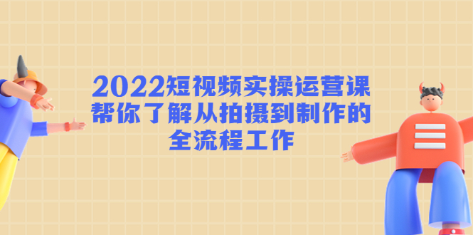 2022短视频实操运营课：帮你了解从拍摄到制作的全流程工作-成可创学网