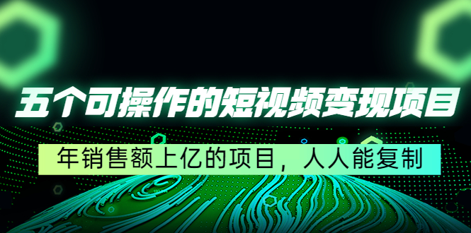 五个可操作的短视频变现项目：年销售额上亿的项目，人人能复制-成可创学网