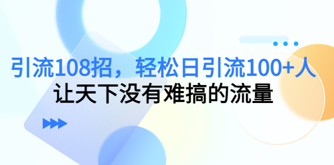 引流108招，轻松日引流100+人，让天下没有难搞的流量-成可创学网