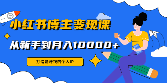 小红书博主变现课：打造能赚钱的个人IP，从新手到月入10000+(9节课)-成可创学网