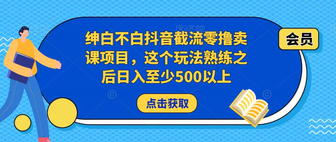 绅白不白抖音截流零撸卖课项目，这个玩法熟练之后日入至少500以上-成可创学网