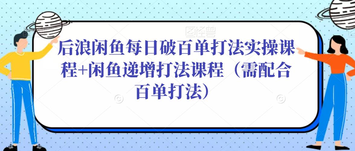 后浪闲鱼每日破百单打法实操课程+闲鱼递增打法课程（需配合百单打法）-成可创学网