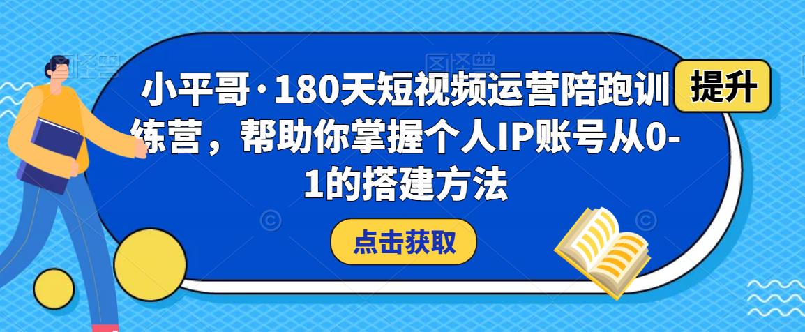 小平哥·180天短视频运营陪跑训练营，帮助你掌握个人IP账号从0-1的搭建方法-成可创学网