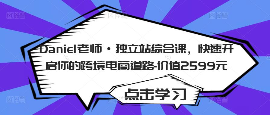 Daniel老师·独立站综合课，快速开启你的跨境电商道路-价值2599元-成可创学网