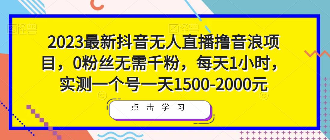 2023最新抖音无人直播撸音浪项目，0粉丝无需千粉，每天1小时，实测一个号一天1500-2000元-成可创学网