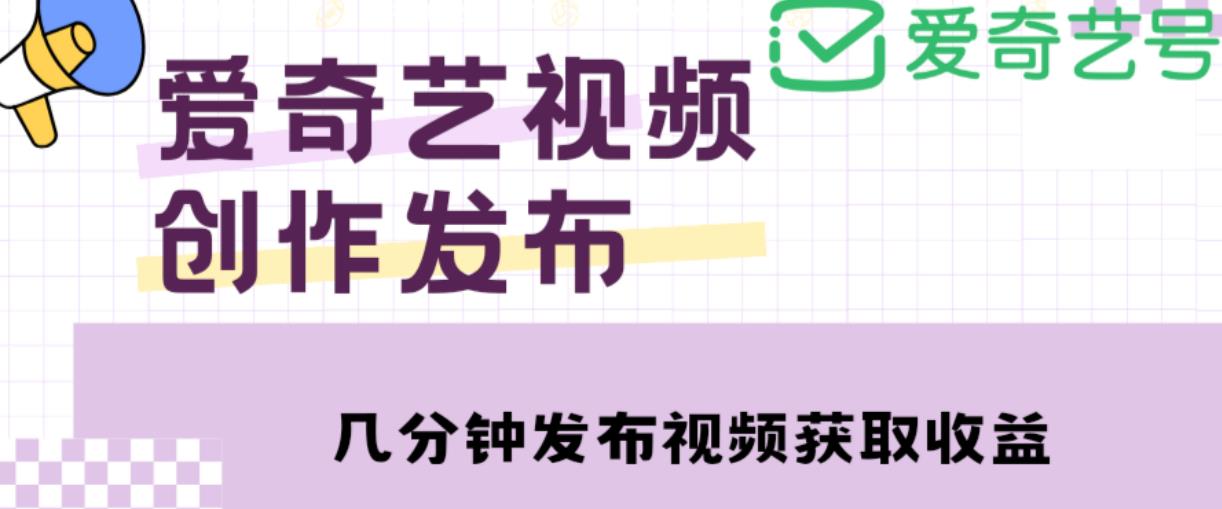 爱奇艺号视频发布，每天只需花几分钟即可发布视频，简单操作收入过万【教程+涨粉攻略】-成可创学网