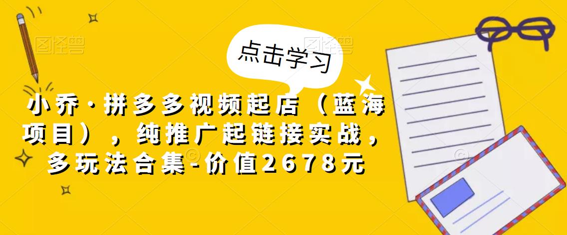 小乔·拼多多视频起店（蓝海项目），纯推广起链接实战，多玩法合集-价值2678元-成可创学网