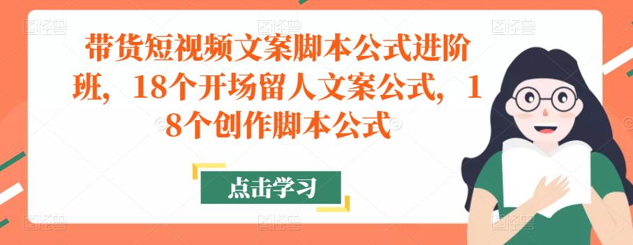 带货短视频文案脚本公式进阶班，18个开场留人文案公式，18个创作脚本公式-成可创学网