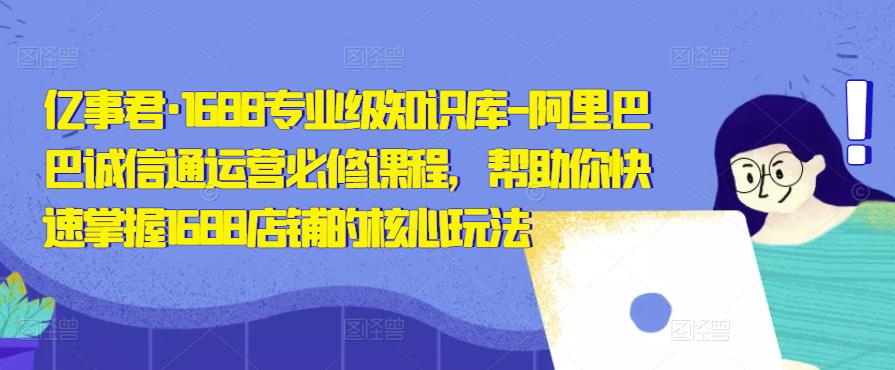 亿事君·1688专业级知识库-阿里巴巴诚信通运营必修课程，帮助你快速掌握1688店铺的核心玩法-成可创学网