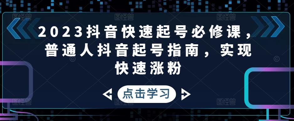 2023抖音快速起号必修课，普通人抖音起号指南，实现快速涨粉-成可创学网