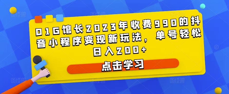 D1G馆长2023年收费990的抖音小程序变现新玩法，单号轻松日入200+-成可创学网