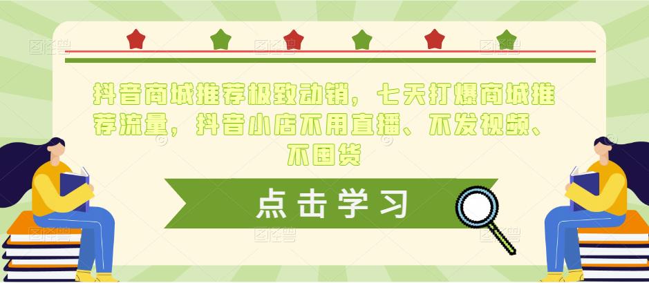 抖音商城推荐极致动销，七天打爆商城推荐流量，抖音小店不用直播、不发视频、不囤货-成可创学网