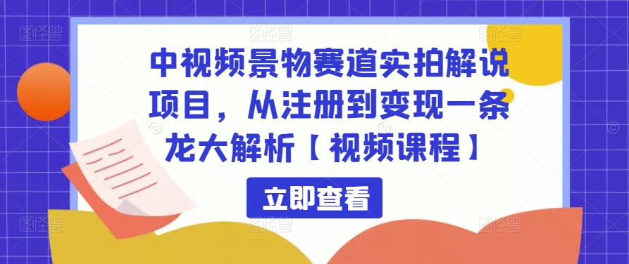 中视频景物赛道实拍解说项目，从注册到变现一条龙大解析【视频课程】-成可创学网