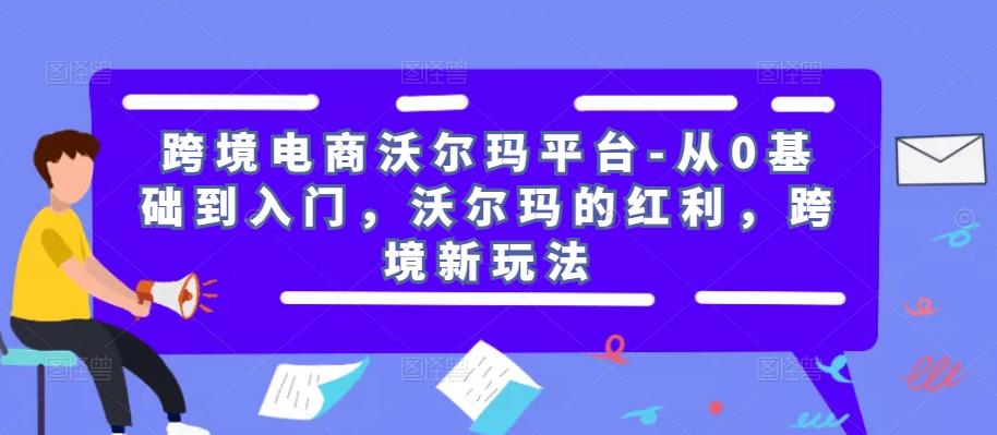 跨境电商沃尔玛平台-从0基础到入门，沃尔玛的红利，跨境新玩法-成可创学网