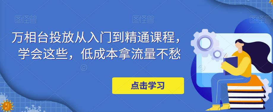 万相台投放从入门到精通课程，学会这些，低成本拿流量不愁-成可创学网