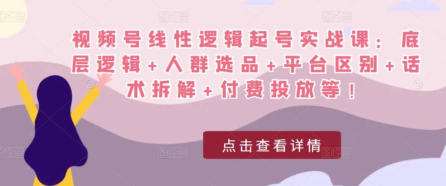 视频号线性逻辑起号实战课：底层逻辑+人群选品+平台区别+话术拆解+付费投放等！-成可创学网