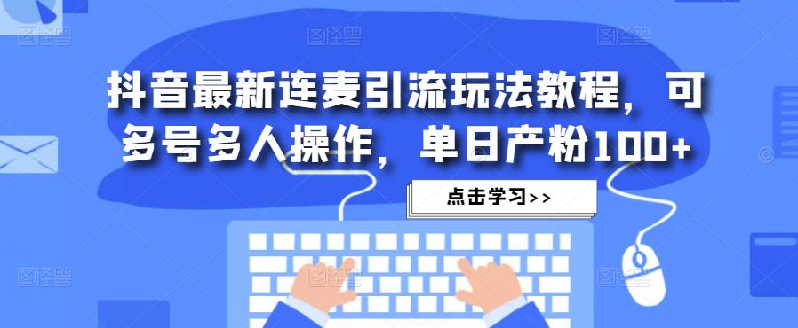 抖音最新连麦引流玩法教程，可多号多人操作，单日产粉100+-成可创学网