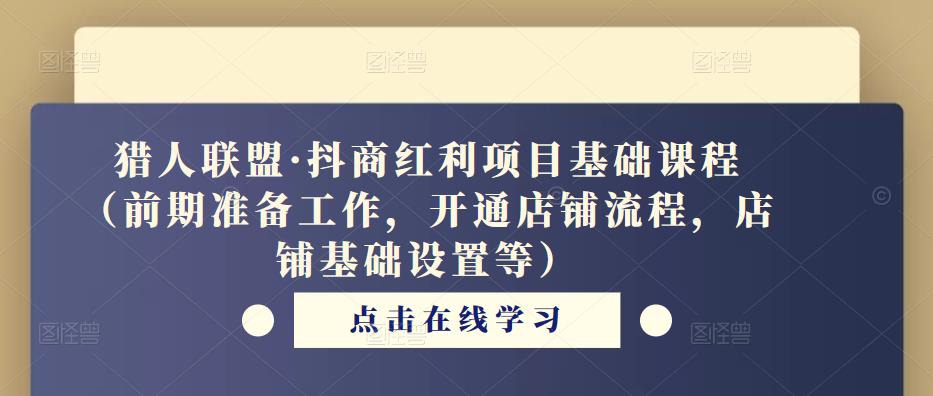 猎人联盟·抖商红利项目基础课程（前期准备工作，开通店铺流程，店铺基础设置等）-成可创学网