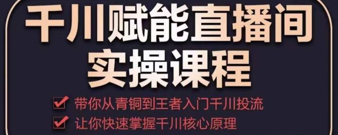 千川赋能直播间实操课程，带你从青铜到王者的入门千川投流，让你快速掌握千川核心原理-成可创学网