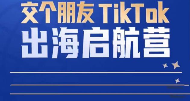 TikTok商家出海启航营：教你TikTok跨境电商的底层逻辑，即使是零基础的你也可以快速上手-成可创学网