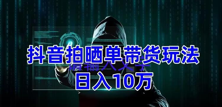 抖音拍晒单带货玩法分享，项目整体流程简单，有团队实测日入1万【教程+素材】-成可创学网