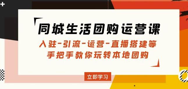 同城生活团购运营课：入驻-引流-运营-直播搭建等玩转本地团购-成可创学网