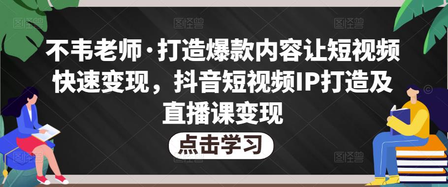 不韦老师·打造爆款内容让短视频快速变现，抖音短视频IP打造及直播课变现-成可创学网