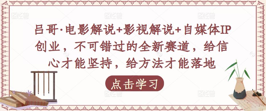 吕哥·电影解说+影视解说+自媒体IP创业，不可错过的全新赛道，给信心才能坚持，给方法才能落地-成可创学网