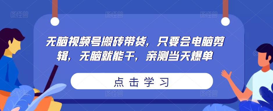 无脑视频号搬砖带货，只要会电脑剪辑，无脑就能干，亲测当天爆单-成可创学网