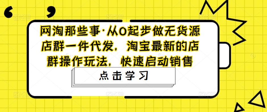 网淘那些事·从0起步做无货源店群一件代发，淘宝最新的店群操作玩法，快速启动销售-成可创学网