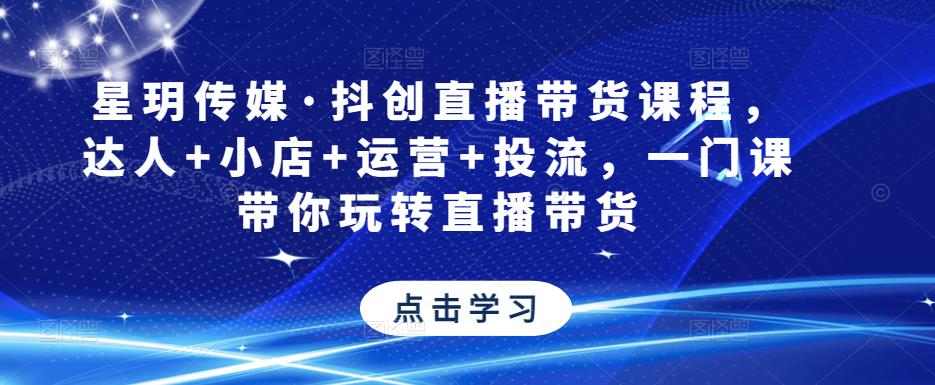 星玥传媒·抖创直播带货课程，达人+小店+运营+投流，一门课带你玩转直播带货-成可创学网