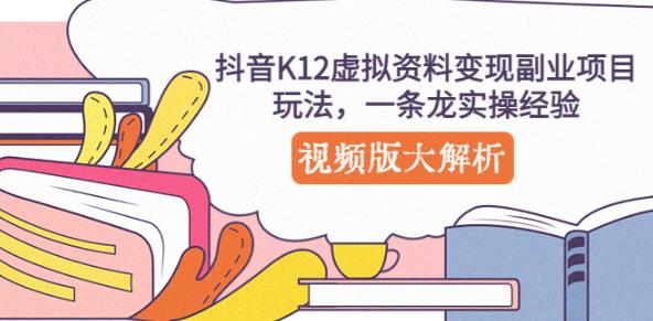 抖音K12虚拟资料变现副业项目玩法，一条龙实操经验，视频版大解析-成可创学网