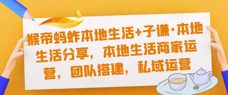 猴帝蚂蚱本地生活+子谦·本地生活分享，本地生活商家运营，团队搭建，私域运营-成可创学网