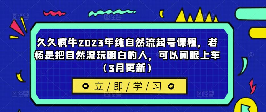 久久疯牛2023年纯自然流起号课程，老杨是把自然流玩明白的人，可以闭眼上车（3月更新）-成可创学网