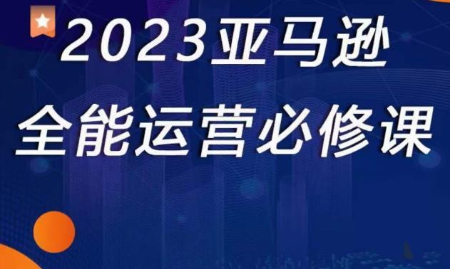 2023亚马逊全能运营必修课，全面认识亚马逊平台+精品化选品+CPC广告的极致打法-成可创学网