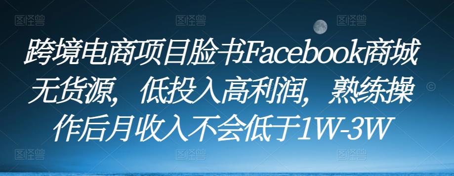 跨境电商项目脸书Facebook商城无货源，低投入高利润，熟练操作后月收入不会低于1W-3W-成可创学网