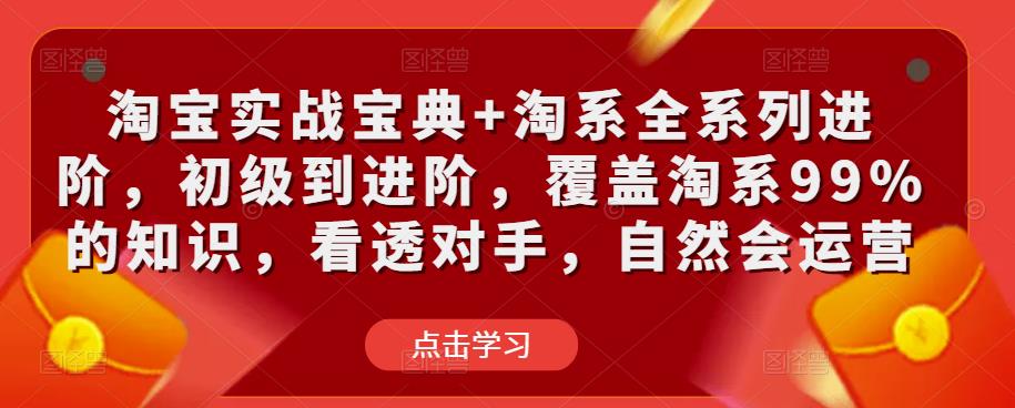 淘宝实战宝典+淘系全系列进阶，初级到进阶，覆盖淘系99%的知识，看透对手，自然会运营-成可创学网