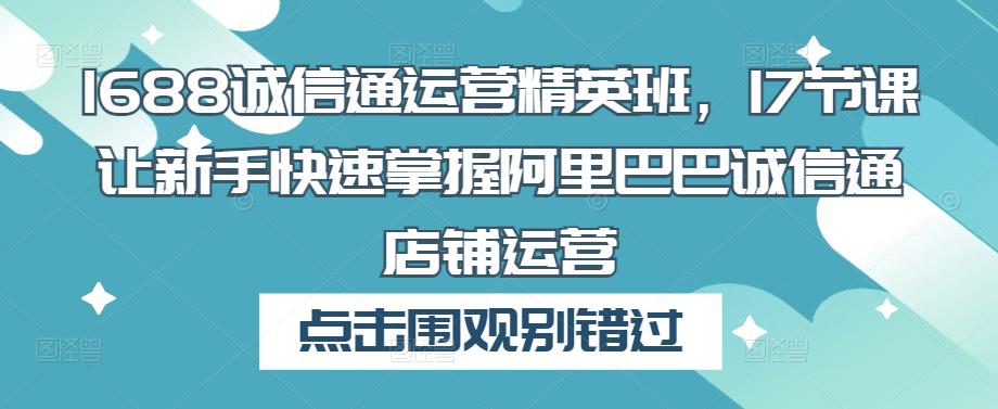 1688诚信通运营精英班，17节课让新手快速掌握阿里巴巴诚信通店铺运营-成可创学网