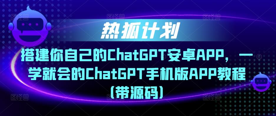 热狐计划·搭建你自己的ChatGPT安卓APP，一学就会的ChatGPT手机版APP教程（带源码）-成可创学网