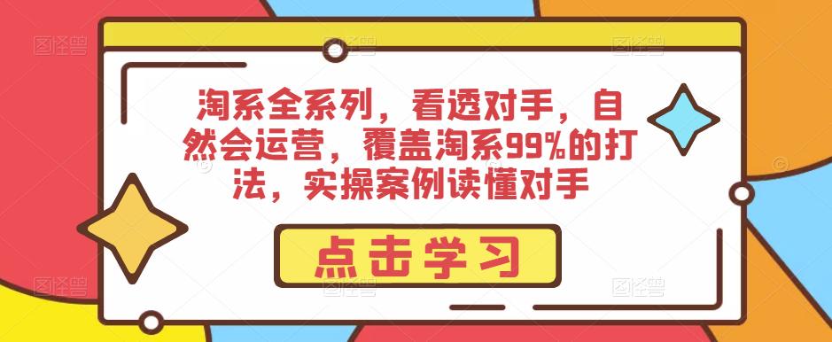 淘系全系列，看透对手，自然会运营，覆盖淘系99%的打法，实操案例读懂对手-成可创学网