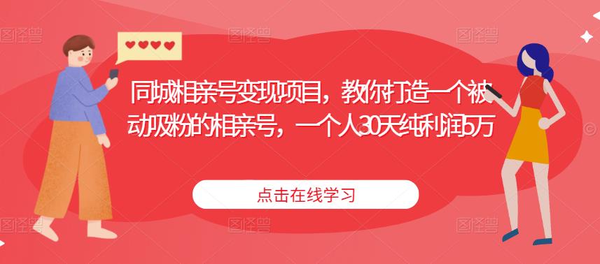 同城相亲号变现项目，教你打造一个被动吸粉的相亲号，一个人30天纯利润5万-成可创学网