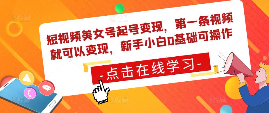 短视频美女号起号变现，第一条视频就可以变现，新手小白0基础可操作-成可创学网