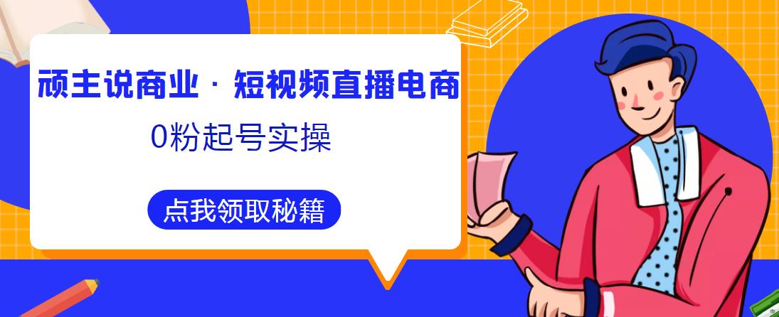 顽主说商业·短视频直播电商0粉起号实操，超800分钟超强实操干活，高效时间、快速落地拿成果-成可创学网