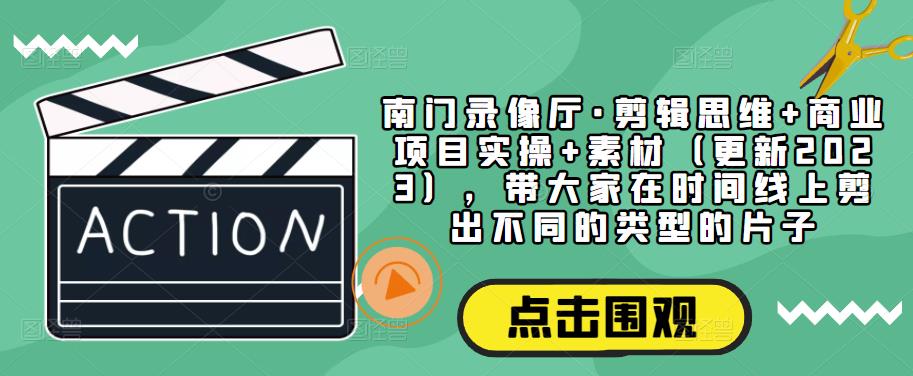 南门录像厅·剪辑思维+商业项目实操+素材（更新2023），带大家在时间线上剪出不同的类型的片子-成可创学网